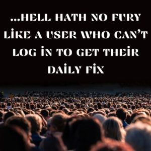 hell hath no fury like a user who can't log in to get their daily fix