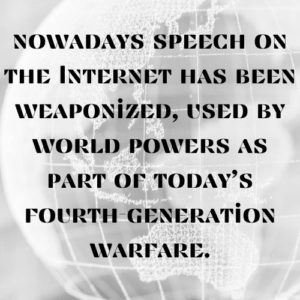 nowadays speech on the Internet has been weaponized, used by world powers as part of today’s fourth-generation warfare.